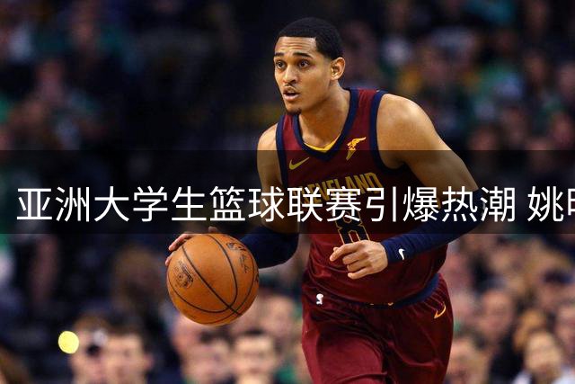 亚洲大学生篮球联赛引爆热潮 姚明蔡崇信现身助阵