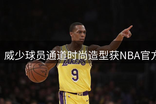 威少球员通道时尚造型获NBA官方盛赞：潮流标杆告别赛场