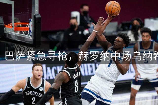 巴萨紧急寻枪，赫罗纳中场乌纳希成德容替代首选