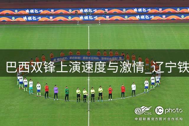 巴西双锋上演"速度与激情" 辽宁铁人战术调整暗藏德比杀机