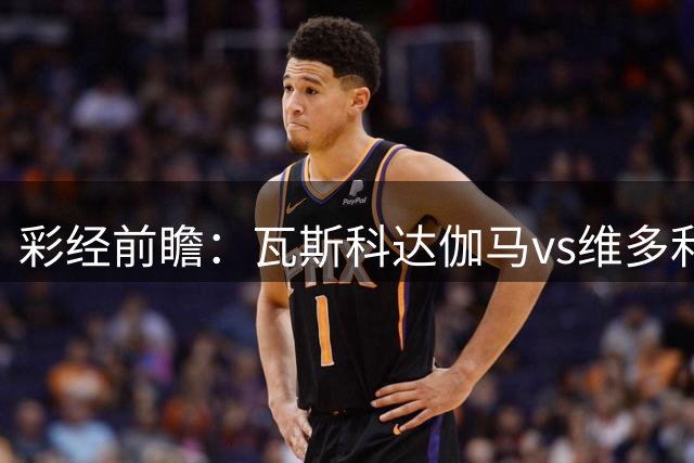 彩经前瞻：瓦斯科达伽马vs维多利亚，预计主队小胜对手