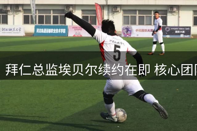 拜仁总监埃贝尔续约在即 核心团队面临调整