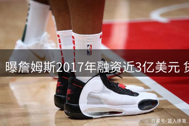 曝詹姆斯2017年融资近3亿美元 贷款方涉古根海姆 前湖人老板卷入调查