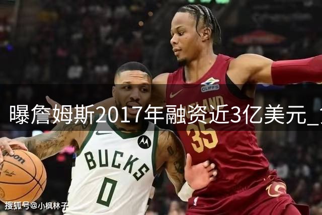 曝詹姆斯2017年融资近3亿美元 贷款方涉古根海姆 前湖人老板卷入调查