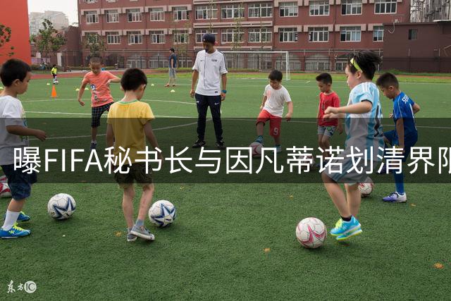 曝FIFA秘书长与因凡蒂诺划清界限 正谋划将其拉下马