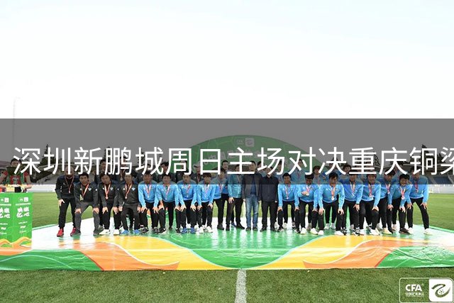 深圳新鹏城周日主场对决重庆铜梁龙 八月首战引爆绿茵激情