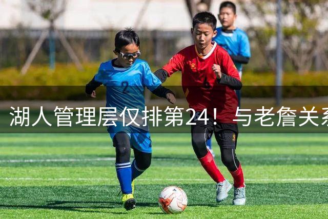 湖人管理层仅排第24！与老詹关系恶化有损口碑 佩总多项运作遭吐槽