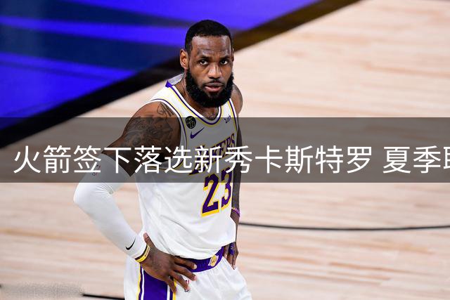 火箭签下落选新秀卡斯特罗 夏季联赛表现低迷引质疑
