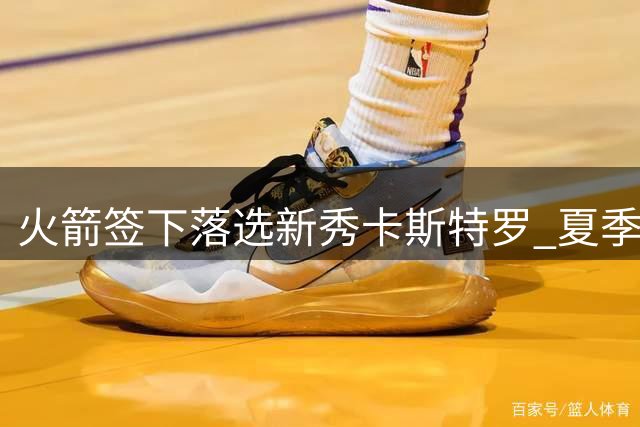 火箭签下落选新秀卡斯特罗 夏季联赛表现低迷引质疑