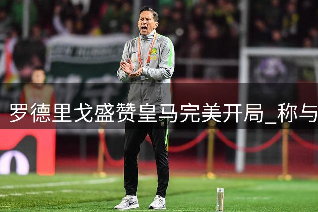 罗德里戈盛赞皇马完美开局 称与威尼修斯搭档极具威胁