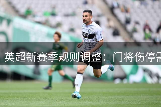 英超新赛季规则调整：门将伤停需临时减员 多项新规严控拖延战术