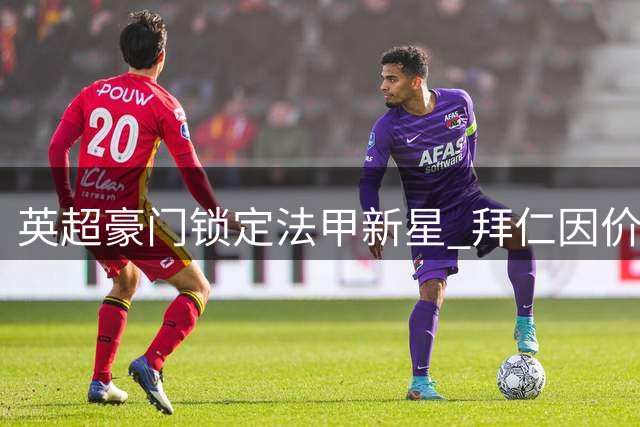英超豪门锁定法甲新星 拜仁因价格因素退出竞争