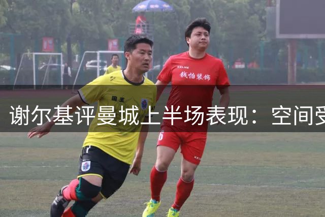 谢尔基评曼城上半场表现：空间受限致进攻受阻