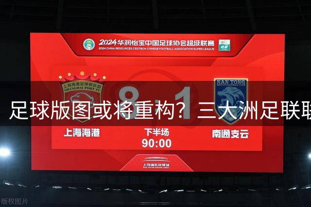 足球版图或将重构？三大洲足联联手表态推翻FIFA现任掌门