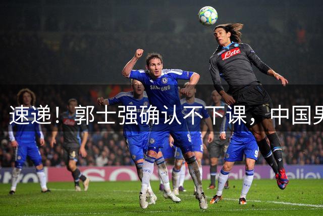 速递！郭士强确认不下课，中国男篮排名狂掉，休息一周重启集训