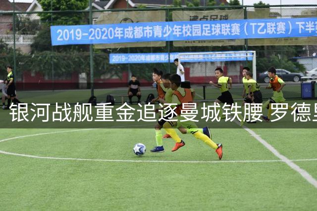 银河战舰重金追逐曼城铁腰 罗德里转会谈判取得关键进展