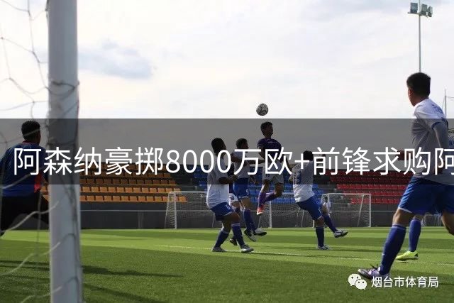 阿森纳豪掷8000万欧+前锋求购阿尔瓦雷斯，英超格局或将改写