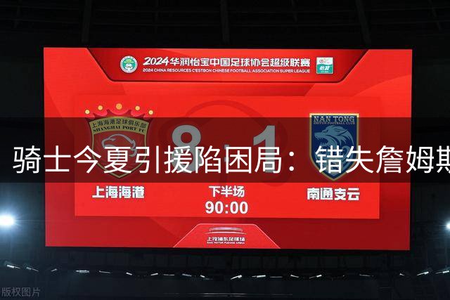 骑士今夏引援陷困局：错失詹姆斯后两月零补强 哈登续约策略遭质疑