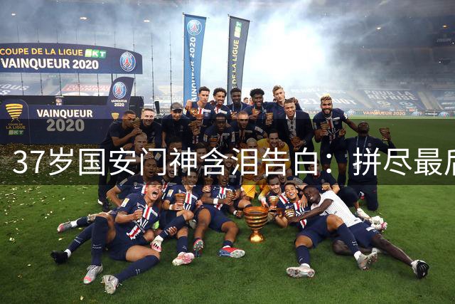 37岁国安门神含泪告白：拼尽最后一滴血 盼新人续写工体传奇